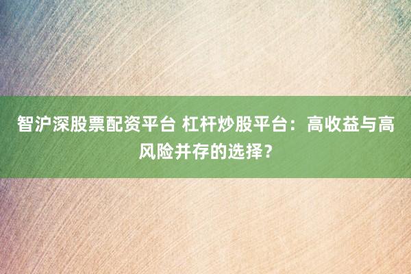 智沪深股票配资平台 杠杆炒股平台：高收益与高风险并存的选择？