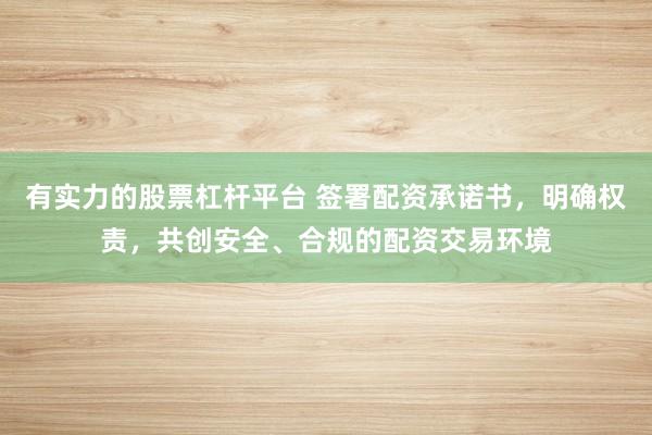 有实力的股票杠杆平台 签署配资承诺书，明确权责，共创安全、合规的配资交易环境