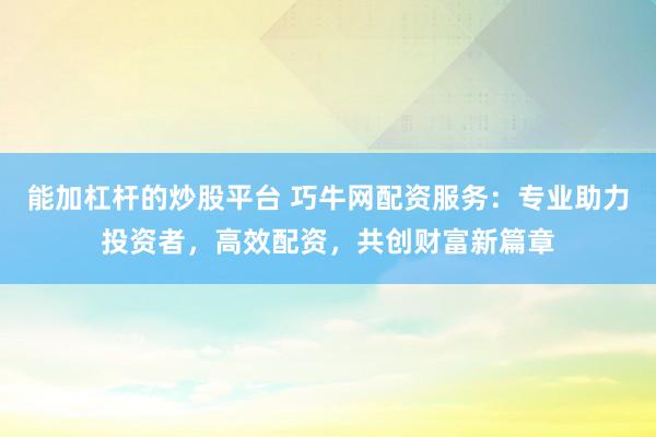 能加杠杆的炒股平台 巧牛网配资服务：专业助力投资者，高效配资，共创财富新篇章