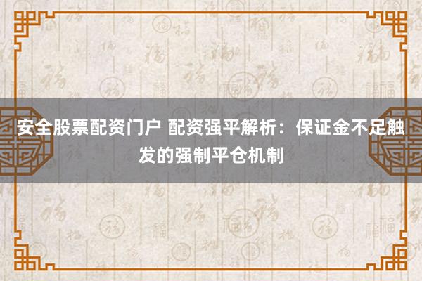 安全股票配资门户 配资强平解析：保证金不足触发的强制平仓机制