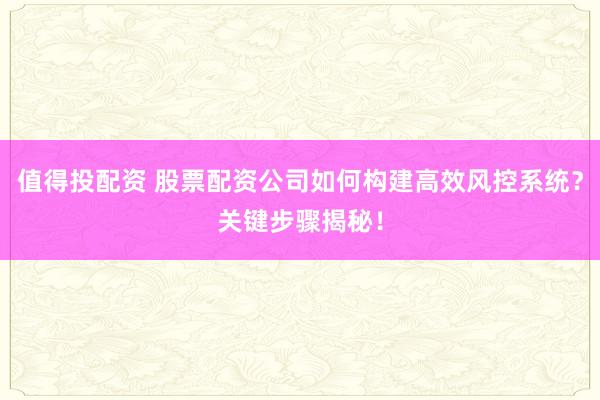 值得投配资 股票配资公司如何构建高效风控系统？关键步骤揭秘！