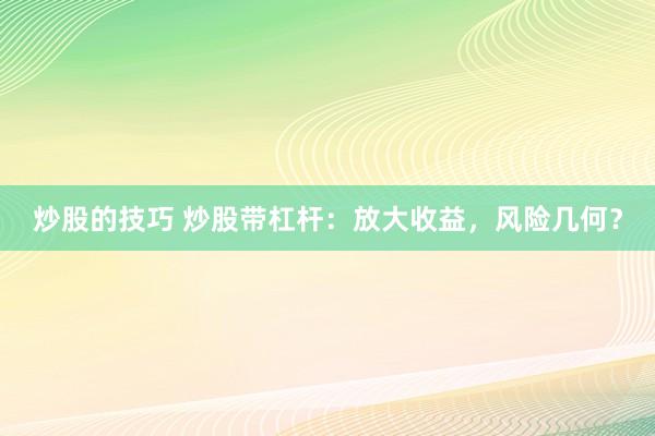 炒股的技巧 炒股带杠杆：放大收益，风险几何？