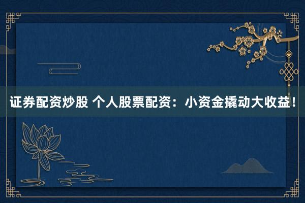 证券配资炒股 个人股票配资：小资金撬动大收益！