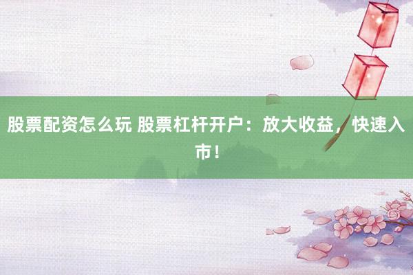 股票配资怎么玩 股票杠杆开户：放大收益，快速入市！