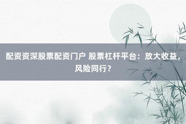 配资资深股票配资门户 股票杠杆平台：放大收益，风险同行？