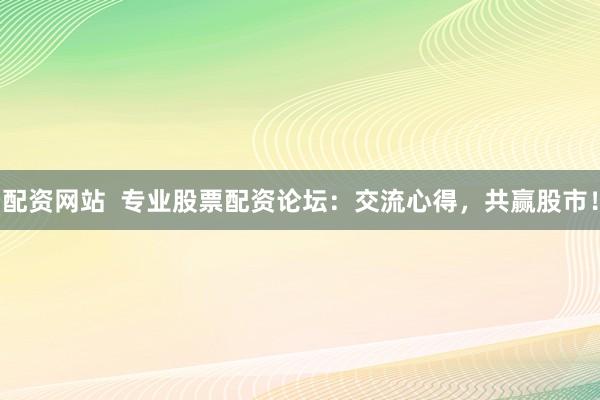 配资网站  专业股票配资论坛：交流心得，共赢股市！
