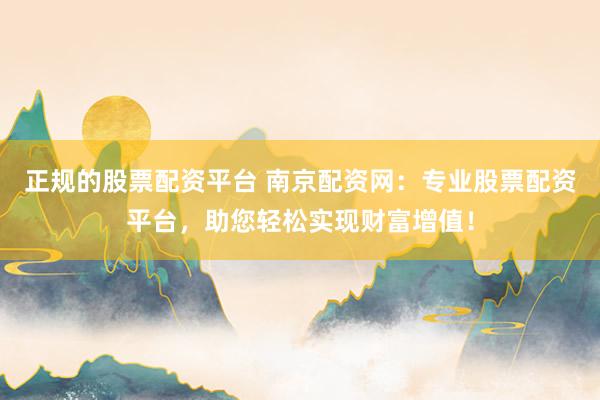 正规的股票配资平台 南京配资网：专业股票配资平台，助您轻松实现财富增值！