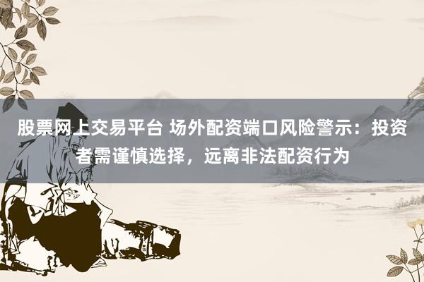 股票网上交易平台 场外配资端口风险警示：投资者需谨慎选择，远离非法配资行为