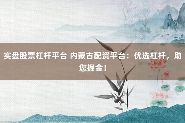 实盘股票杠杆平台 内蒙古配资平台：优选杠杆，助您掘金！