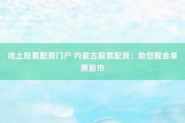 线上股票配资门户 内蒙古股票配资：助您掘金草原股市