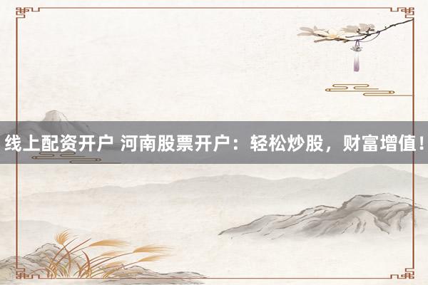线上配资开户 河南股票开户：轻松炒股，财富增值！