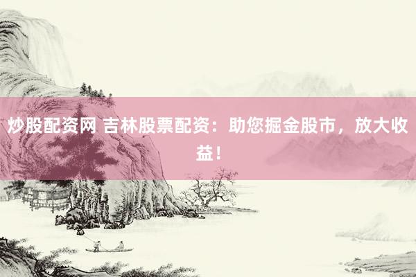 炒股配资网 吉林股票配资：助您掘金股市，放大收益！