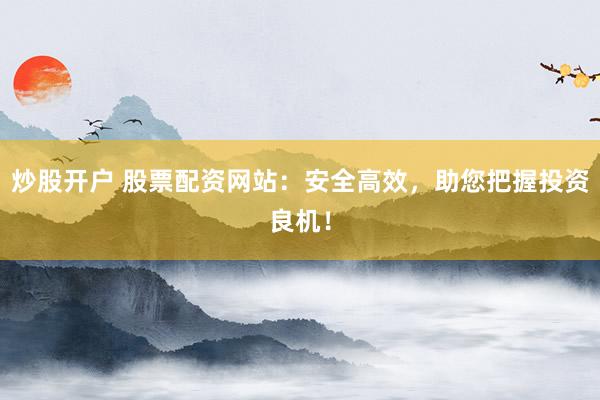 炒股开户 股票配资网站：安全高效，助您把握投资良机！