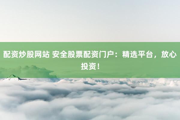 配资炒股网站 安全股票配资门户：精选平台，放心投资！
