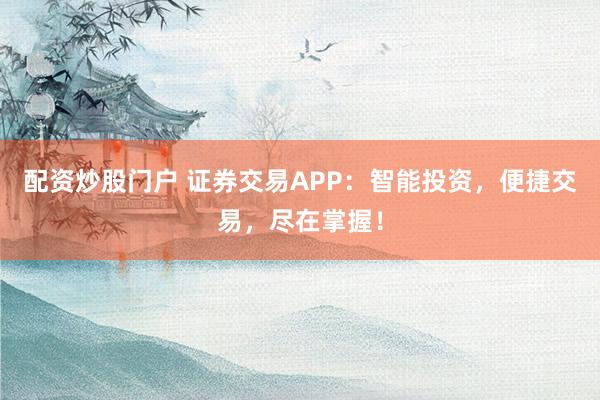 配资炒股门户 证券交易APP：智能投资，便捷交易，尽在掌握！