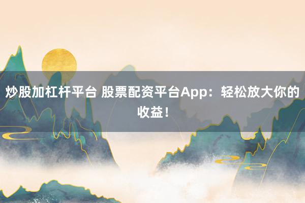 炒股加杠杆平台 股票配资平台App：轻松放大你的收益！