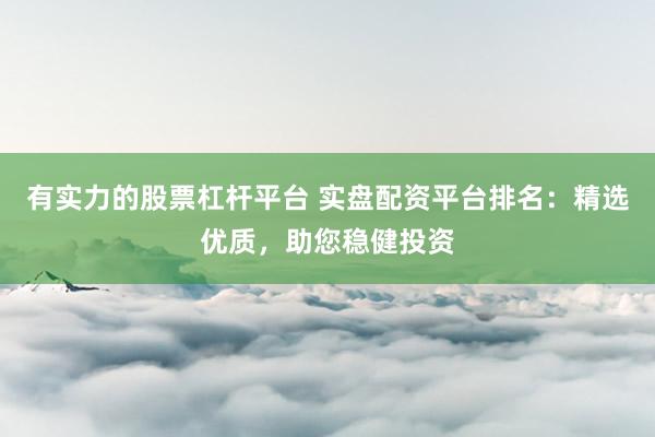 有实力的股票杠杆平台 实盘配资平台排名：精选优质，助您稳健投资