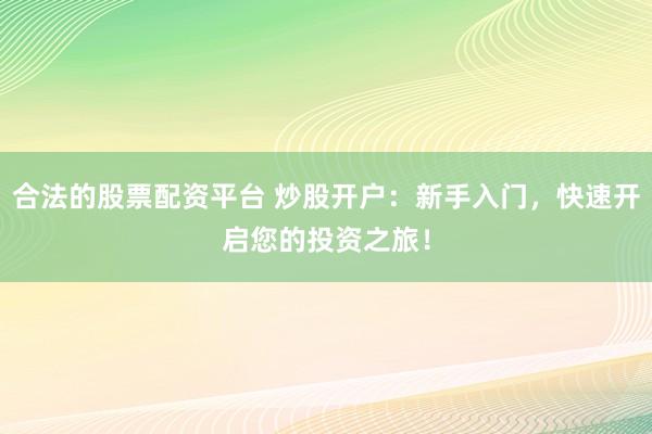 合法的股票配资平台 炒股开户：新手入门，快速开启您的投资之旅！