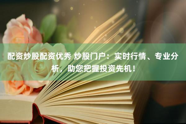 配资炒股配资优秀 炒股门户：实时行情、专业分析，助您把握投资先机！