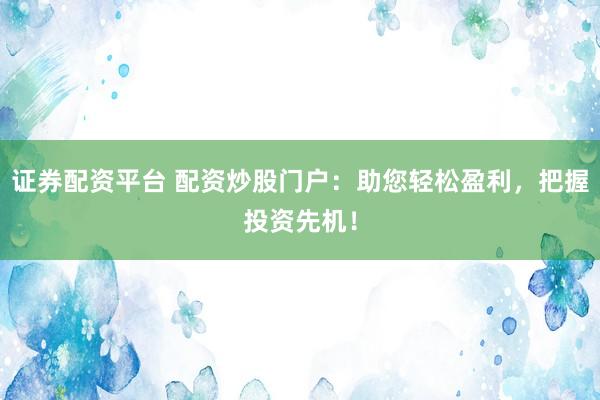 证券配资平台 配资炒股门户：助您轻松盈利，把握投资先机！