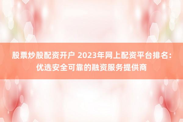 股票炒股配资开户 2023年网上配资平台排名：优选安全可靠的融资服务提供商