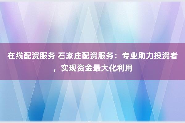 在线配资服务 石家庄配资服务：专业助力投资者，实现资金最大化利用