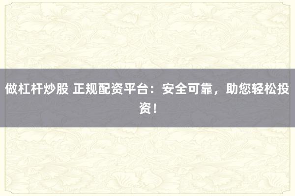 做杠杆炒股 正规配资平台：安全可靠，助您轻松投资！