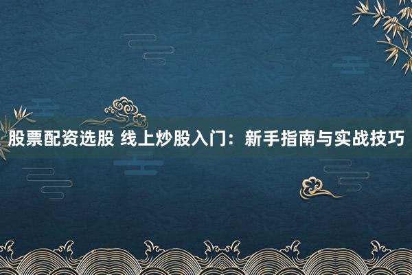 股票配资选股 线上炒股入门：新手指南与实战技巧