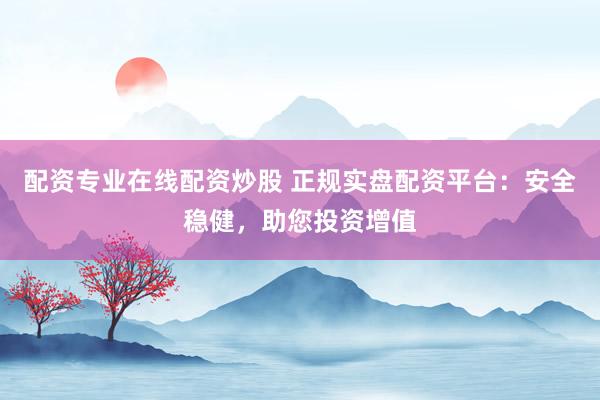 配资专业在线配资炒股 正规实盘配资平台：安全稳健，助您投资增值