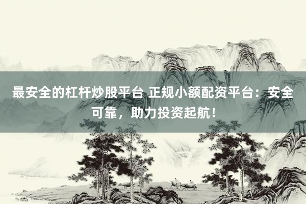 最安全的杠杆炒股平台 正规小额配资平台：安全可靠，助力投资起航！