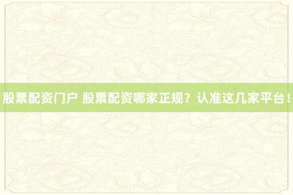 股票配资门户 股票配资哪家正规？认准这几家平台！