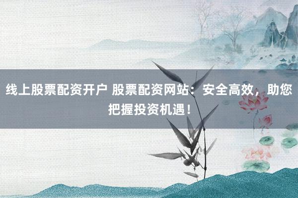 线上股票配资开户 股票配资网站：安全高效，助您把握投资机遇！