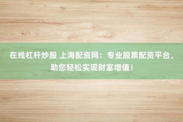在线杠杆炒股 上海配资网：专业股票配资平台，助您轻松实现财富增值！