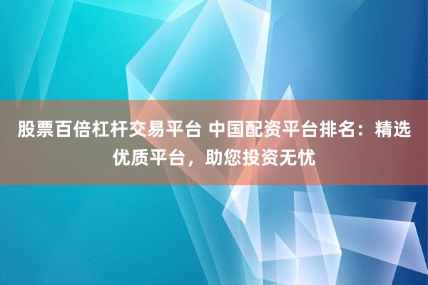 股票百倍杠杆交易平台 中国配资平台排名：精选优质平台，助您投资无忧