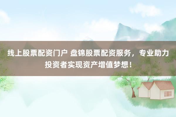 线上股票配资门户 盘锦股票配资服务，专业助力投资者实现资产增值梦想！