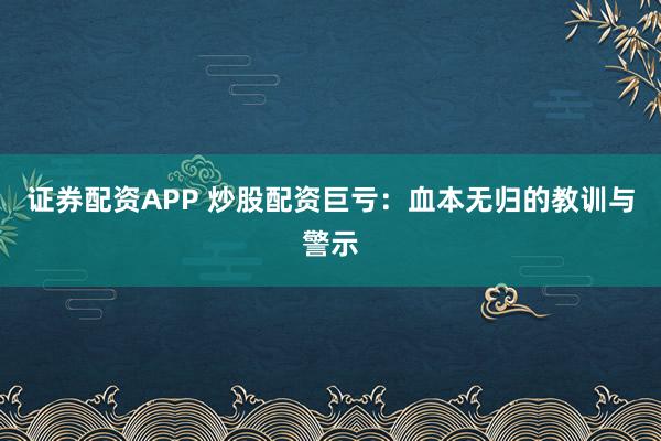 证券配资APP 炒股配资巨亏：血本无归的教训与警示