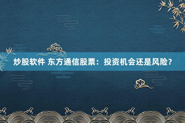 炒股软件 东方通信股票：投资机会还是风险？