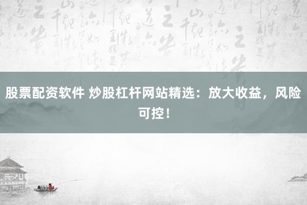 股票配资软件 炒股杠杆网站精选：放大收益，风险可控！