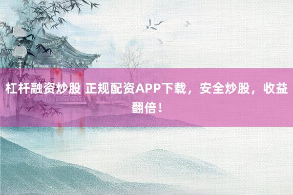 杠杆融资炒股 正规配资APP下载，安全炒股，收益翻倍！