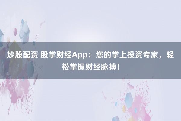 炒股配资 股掌财经App：您的掌上投资专家，轻松掌握财经脉搏！