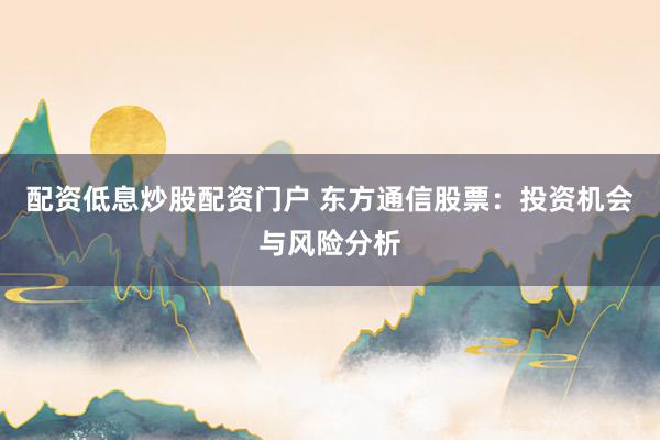 配资低息炒股配资门户 东方通信股票：投资机会与风险分析