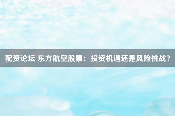 配资论坛 东方航空股票：投资机遇还是风险挑战？