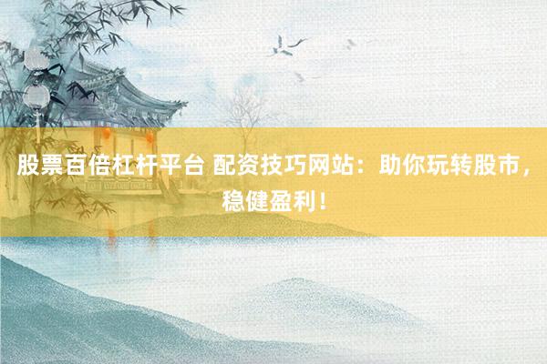 股票百倍杠杆平台 配资技巧网站：助你玩转股市，稳健盈利！