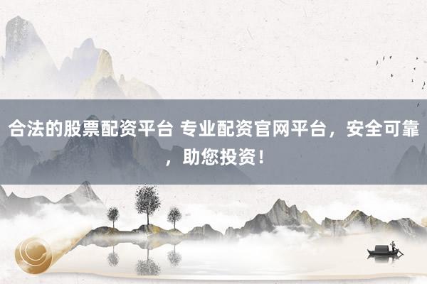 合法的股票配资平台 专业配资官网平台，安全可靠，助您投资！