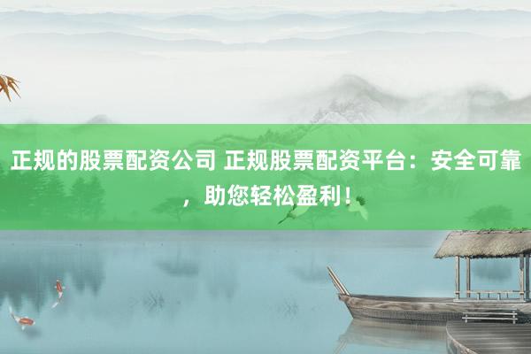 正规的股票配资公司 正规股票配资平台：安全可靠，助您轻松盈利！
