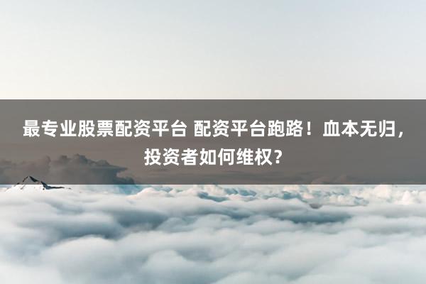 最专业股票配资平台 配资平台跑路！血本无归，投资者如何维权？