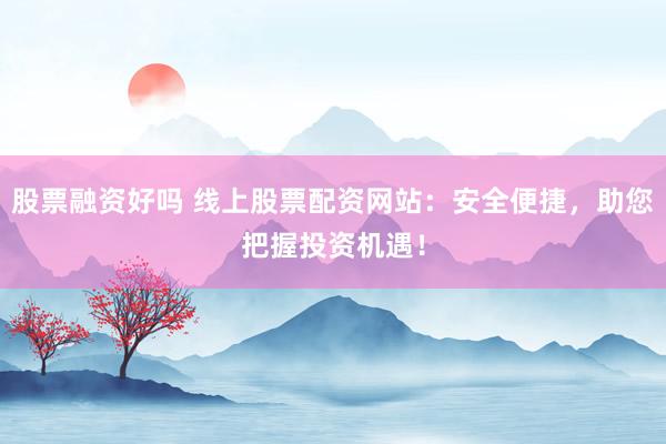 股票融资好吗 线上股票配资网站：安全便捷，助您把握投资机遇！