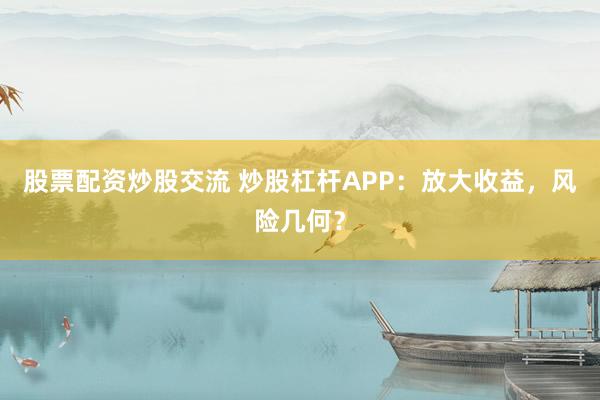 股票配资炒股交流 炒股杠杆APP：放大收益，风险几何？