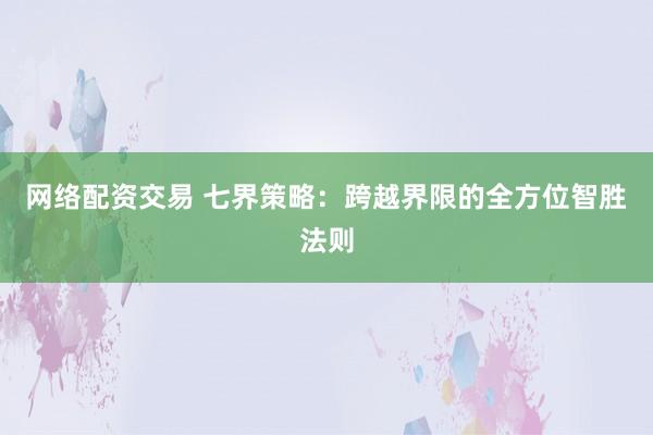 网络配资交易 七界策略：跨越界限的全方位智胜法则