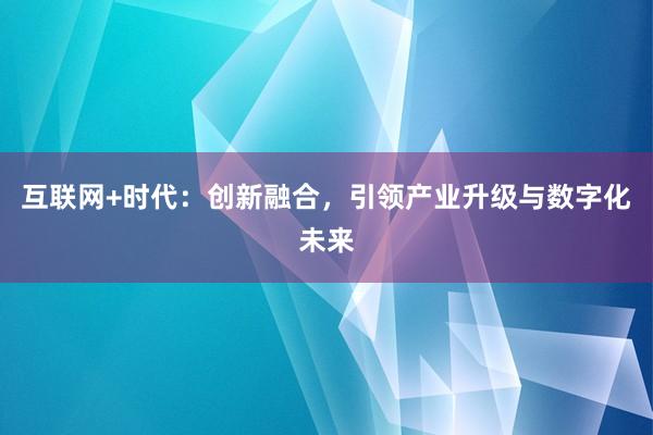 互联网+时代：创新融合，引领产业升级与数字化未来